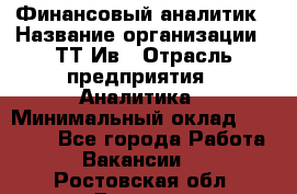 Финансовый аналитик › Название организации ­ ТТ-Ив › Отрасль предприятия ­ Аналитика › Минимальный оклад ­ 30 000 - Все города Работа » Вакансии   . Ростовская обл.,Донецк г.